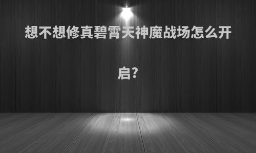 想不想修真碧霄天神魔战场怎么开启?