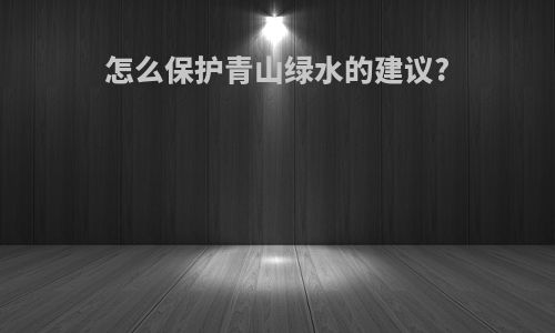 怎么保护青山绿水的建议?