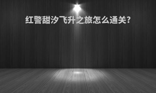 红警甜汐飞升之旅怎么通关?