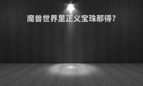 魔兽世界里正义宝珠那得?