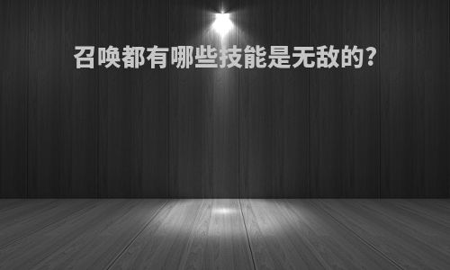 召唤都有哪些技能是无敌的?