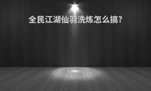 全民江湖仙羽洗炼怎么搞?