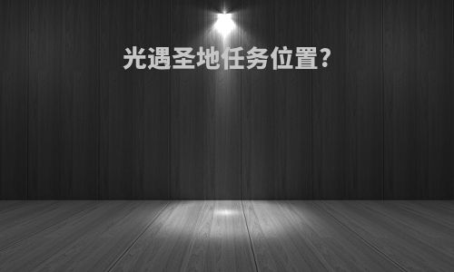 光遇圣地任务位置?