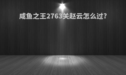 咸鱼之王2763关赵云怎么过?