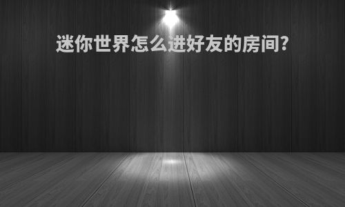 迷你世界怎么进好友的房间?