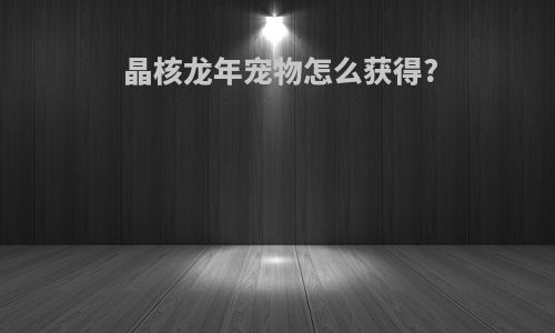 晶核龙年宠物怎么获得?
