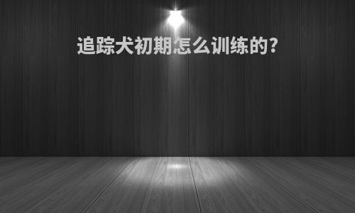 追踪犬初期怎么训练的?