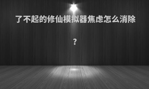 了不起的修仙模拟器焦虑怎么消除?