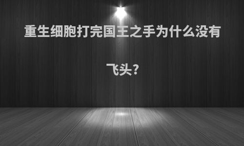 重生细胞打完国王之手为什么没有飞头?