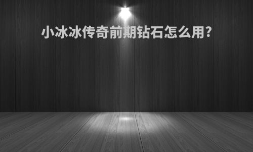 小冰冰传奇前期钻石怎么用?