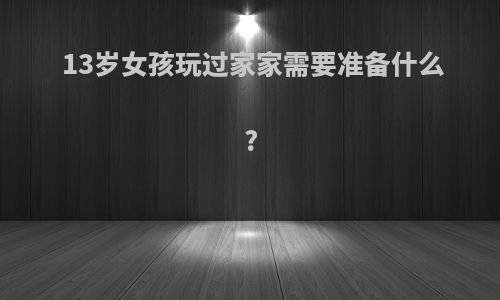 13岁女孩玩过家家需要准备什么?