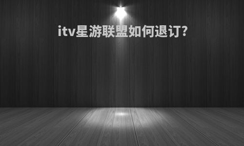 itv星游联盟如何退订?