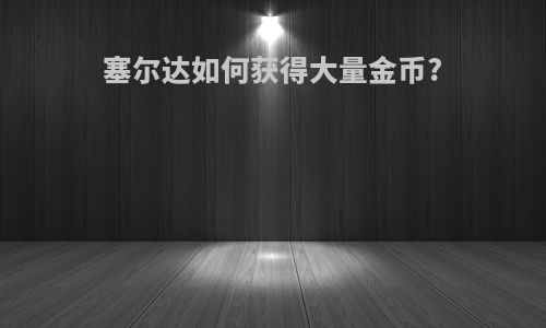 塞尔达如何获得大量金币?