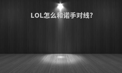 LOL怎么和诺手对线?