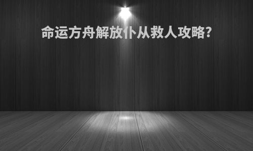 命运方舟解放仆从救人攻略?