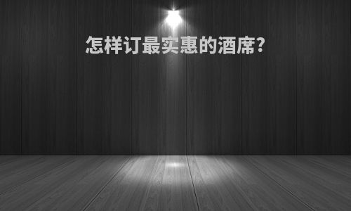 怎样订最实惠的酒席?