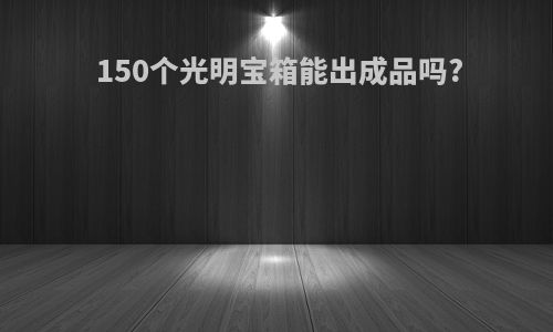 150个光明宝箱能出成品吗?