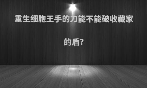 重生细胞王手的刀能不能破收藏家的盾?