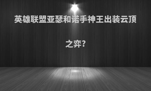 英雄联盟亚瑟和诺手神王出装云顶之弈?