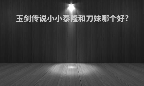 玉剑传说小小泰隆和刀妹哪个好?