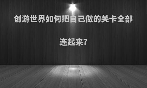 创游世界如何把自己做的关卡全部连起来?