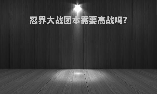 忍界大战团本需要高战吗?