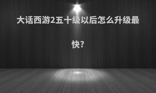 大话西游2五十级以后怎么升级最快?
