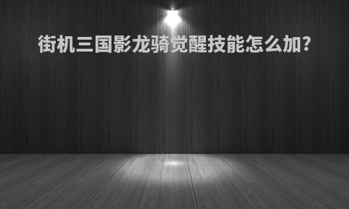 街机三国影龙骑觉醒技能怎么加?