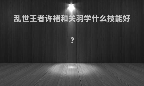 乱世王者许褚和关羽学什么技能好?