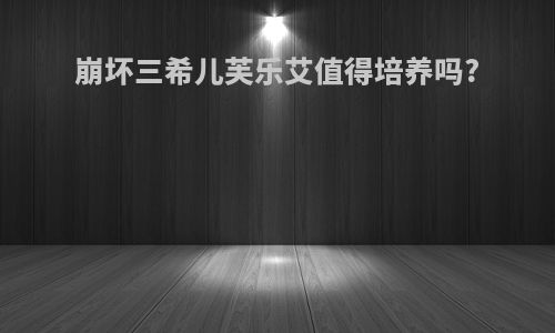 崩坏三希儿芙乐艾值得培养吗?