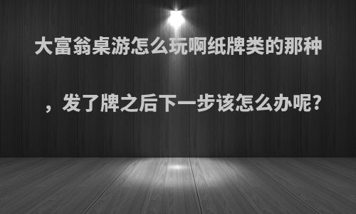 大富翁桌游怎么玩啊纸牌类的那种，发了牌之后下一步该怎么办呢?