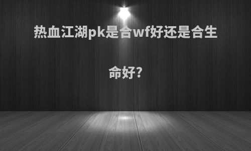 热血江湖pk是合wf好还是合生命好?