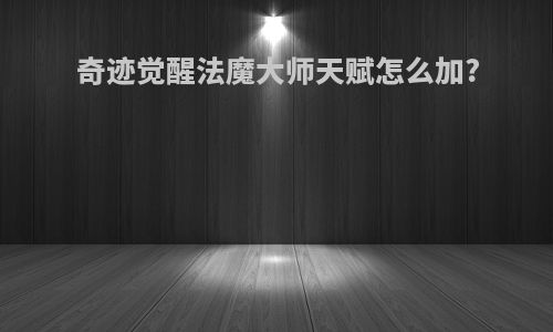 奇迹觉醒法魔大师天赋怎么加?