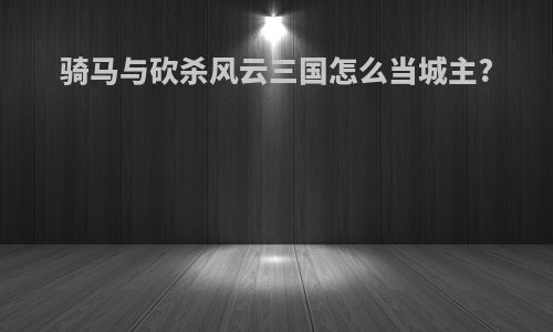 骑马与砍杀风云三国怎么当城主?