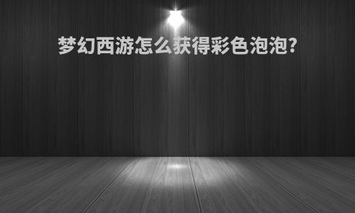 梦幻西游怎么获得彩色泡泡?