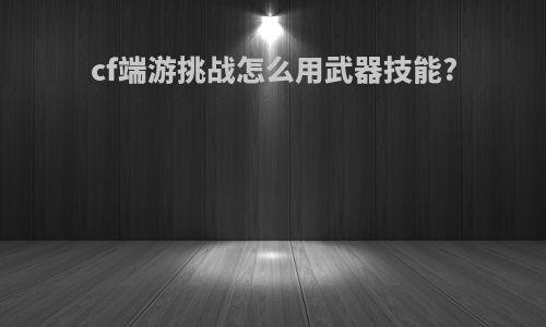 cf端游挑战怎么用武器技能?