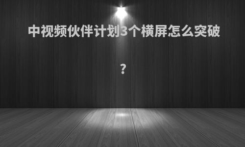 中视频伙伴计划3个横屏怎么突破?