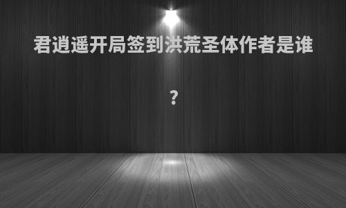 君逍遥开局签到洪荒圣体作者是谁?
