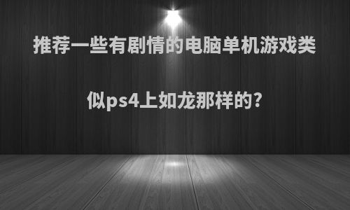 推荐一些有剧情的电脑单机游戏类似ps4上如龙那样的?