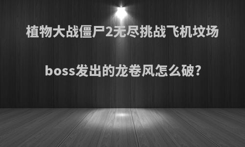 植物大战僵尸2无尽挑战飞机坟场boss发出的龙卷风怎么破?