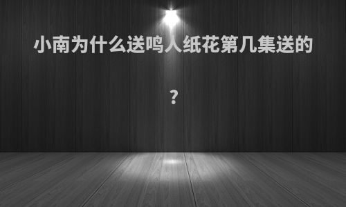 小南为什么送鸣人纸花第几集送的?