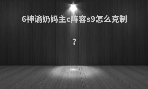 6神谕奶妈主c阵容s9怎么克制?