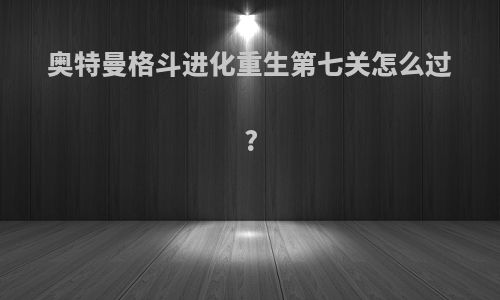 奥特曼格斗进化重生第七关怎么过?