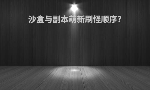 沙盒与副本萌新刷怪顺序?
