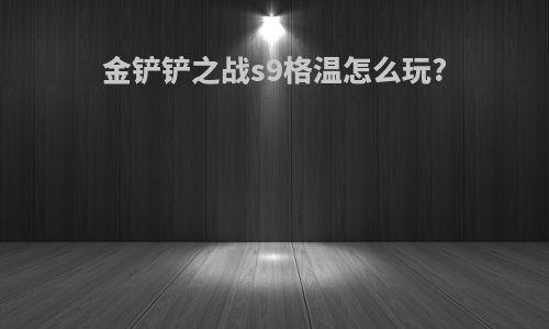 金铲铲之战s9格温怎么玩?
