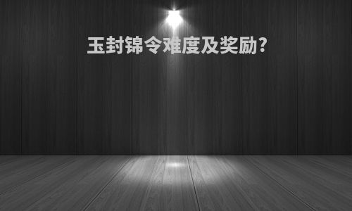 玉封锦令难度及奖励?