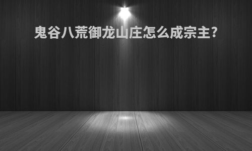 鬼谷八荒御龙山庄怎么成宗主?