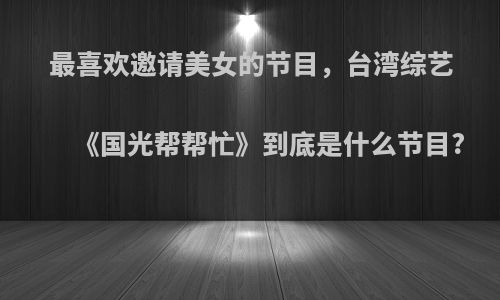 最喜欢邀请美女的节目，台湾综艺《国光帮帮忙》到底是什么节目?