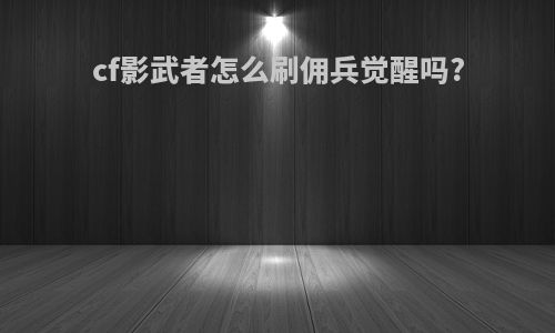 cf影武者怎么刷佣兵觉醒吗?
