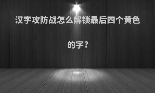 汉字攻防战怎么解锁最后四个黄色的字?